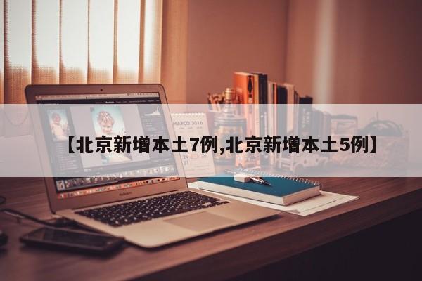 【北京新增本土7例,北京新增本土5例】