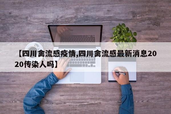 【四川禽流感疫情,四川禽流感最新消息2020传染人吗】