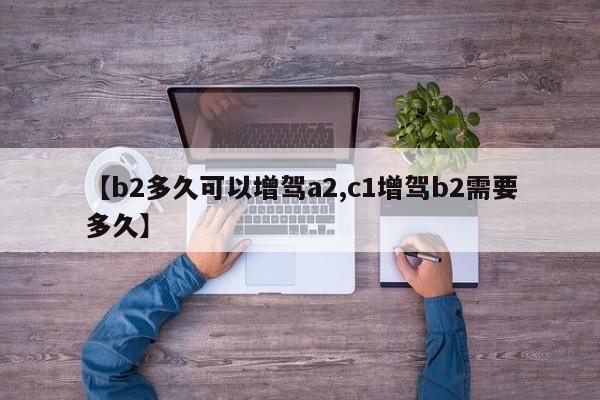 【b2多久可以增驾a2,c1增驾b2需要多久】