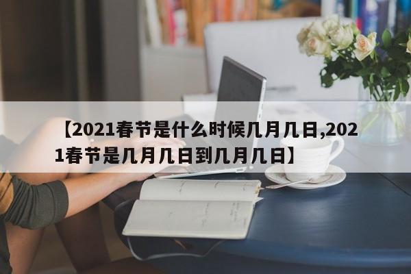 【2021春节是什么时候几月几日,2021春节是几月几日到几月几日】