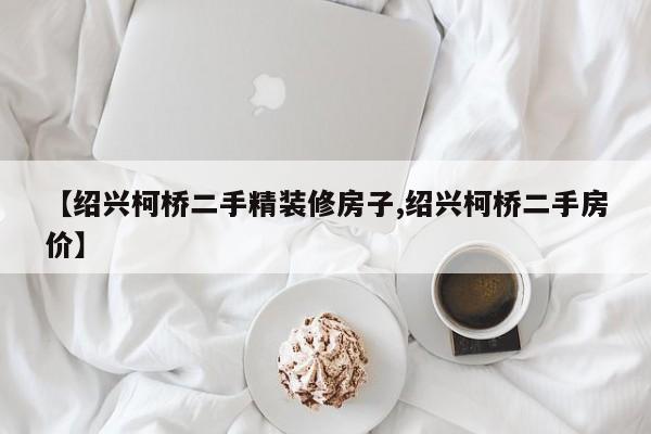 【绍兴柯桥二手精装修房子,绍兴柯桥二手房价】