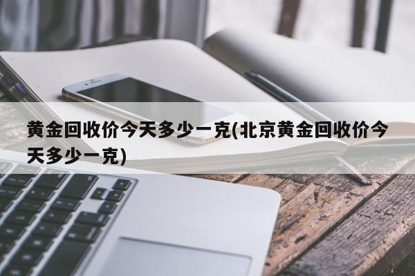 黄金回收价今天多少一克(北京黄金回收价今天多少一克)