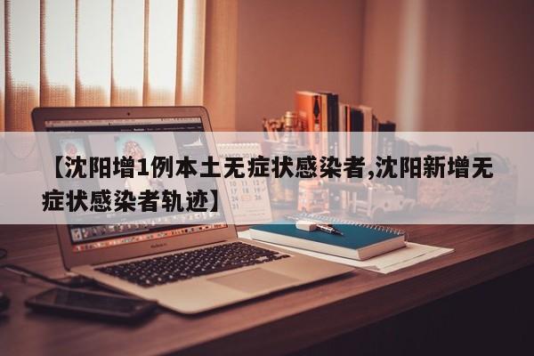 【沈阳增1例本土无症状感染者,沈阳新增无症状感染者轨迹】