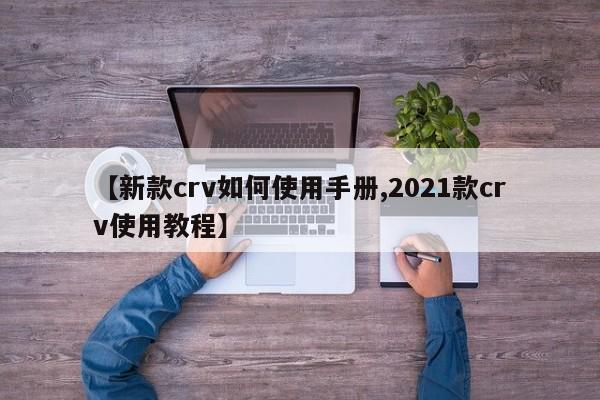 【新款crv如何使用手册,2021款crv使用教程】