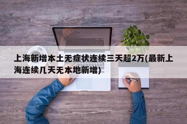上海新增本土无症状连续三天超2万(最新上海连续几天无本地新增)